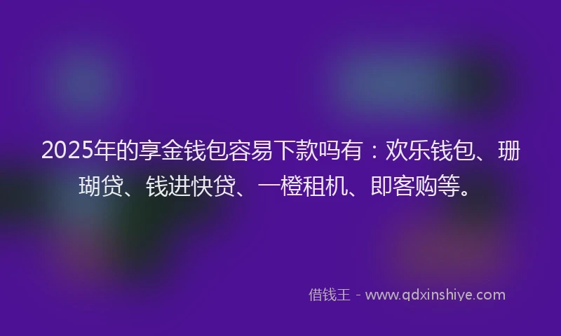 2025年的享金钱包容易下款吗有：欢乐钱包、珊瑚贷、钱进快贷、一橙租机、即客购等。