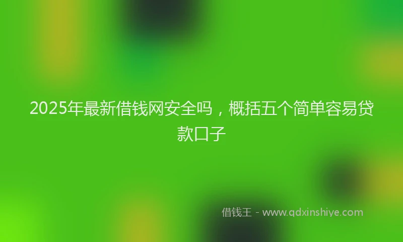 2025年最新借钱网安全吗，概括五个简单容易贷款口子