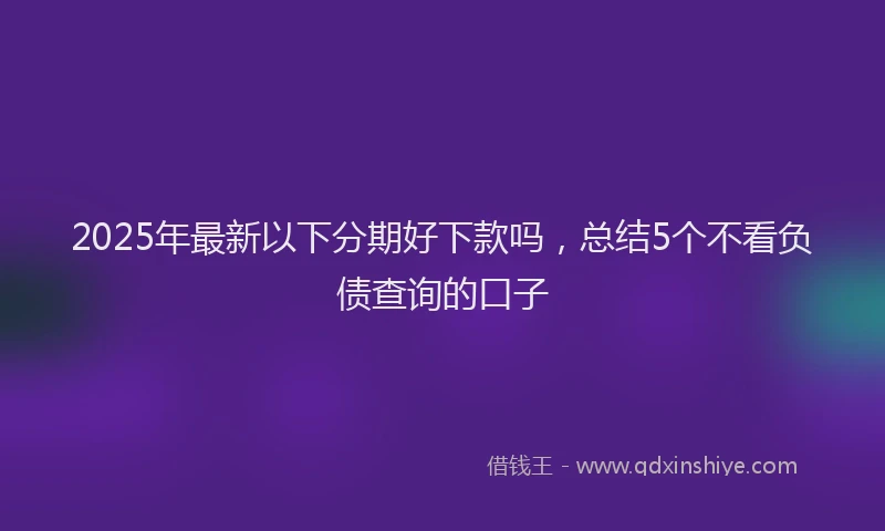2025年最新以下分期好下款吗，总结5个不看负债查询的口子