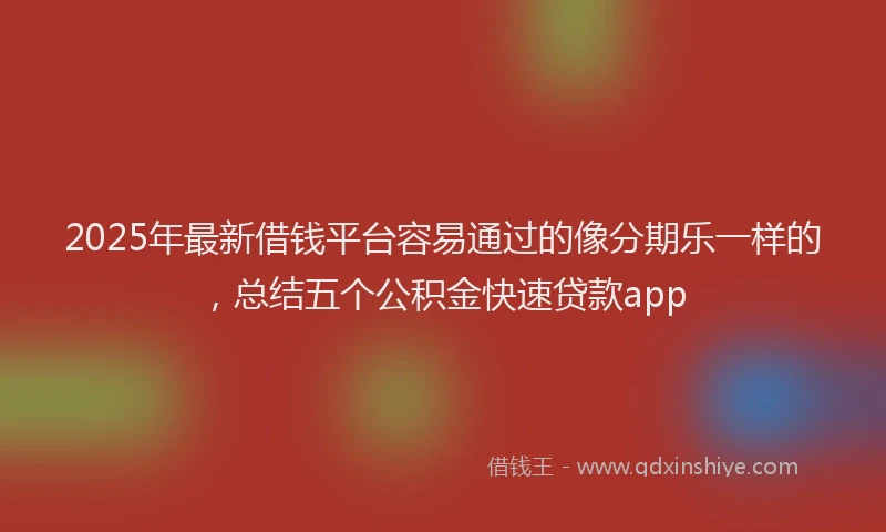 2025年最新借钱平台容易通过的像分期乐一样的，总结五个公积金快速贷款app