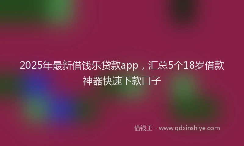 2025年最新借钱乐贷款app，汇总5个18岁借款神器快速下款口子