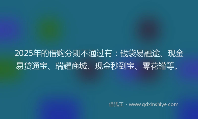 2025年的借购分期不通过有：钱袋易融途、现金易贷通宝、瑞耀商城、现金秒到宝、零花罐等。