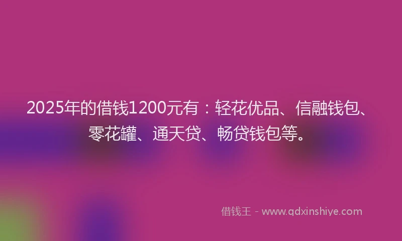 2025年的借钱1200元有：轻花优品、信融钱包、零花罐、通天贷、畅贷钱包等。
