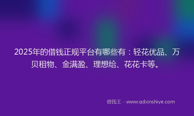 2025年的借钱正规平台有哪些有：轻花优品、万贝租物、金满盈、理想给、花花卡等。