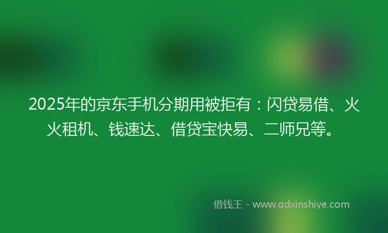 2025年的京东手机分期用被拒有：闪贷易借、火火租机、钱速达、借贷宝快易、二师兄等。