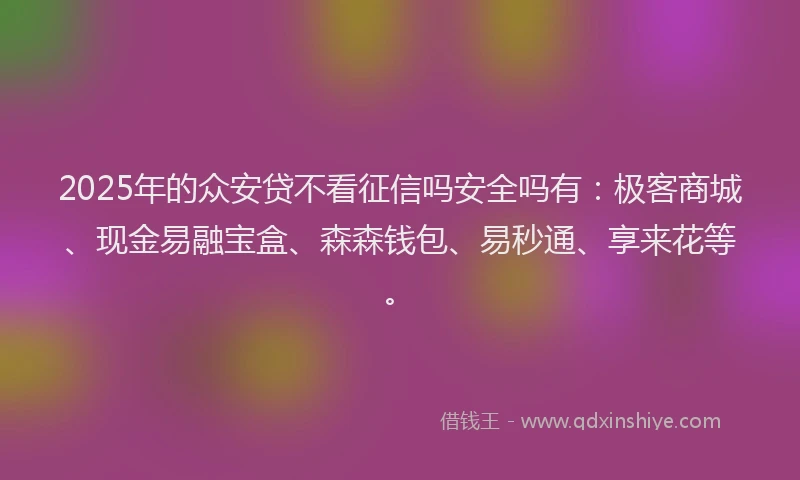 2025年的众安贷不看征信吗安全吗有：极客商城、现金易融宝盒、森森钱包、易秒通、享来花等。