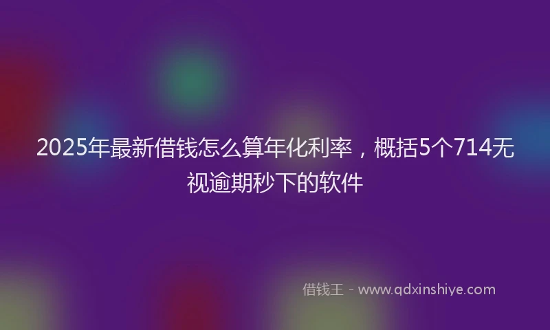 2025年最新借钱怎么算年化利率，概括5个714无视逾期秒下的软件
