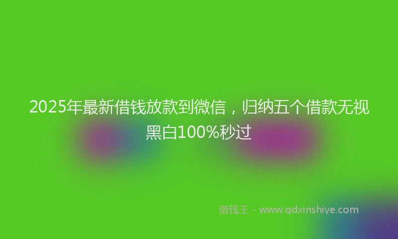 2025年最新借钱放款到微信，归纳五个借款无视黑白100%秒过