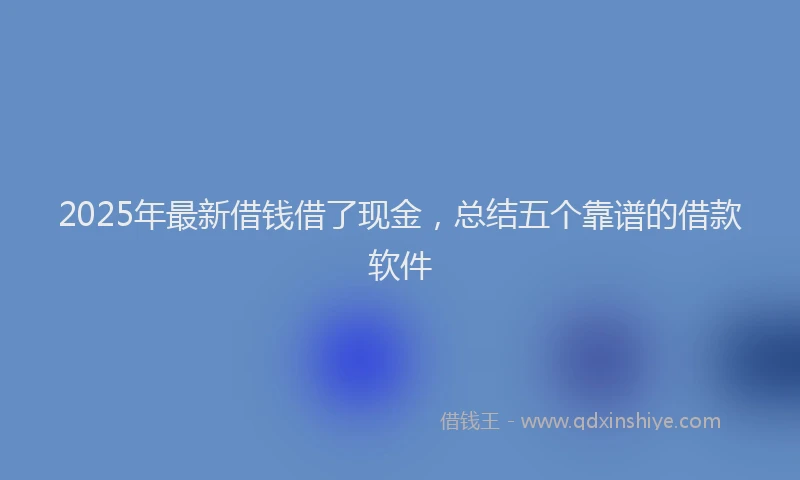 2025年最新借钱借了现金，总结五个靠谱的借款软件