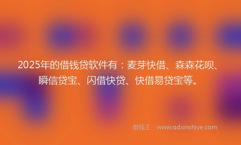 2025年的借钱贷软件有：麦芽快借、森森花呗、瞬信贷宝、闪借快贷、快借易贷宝等。