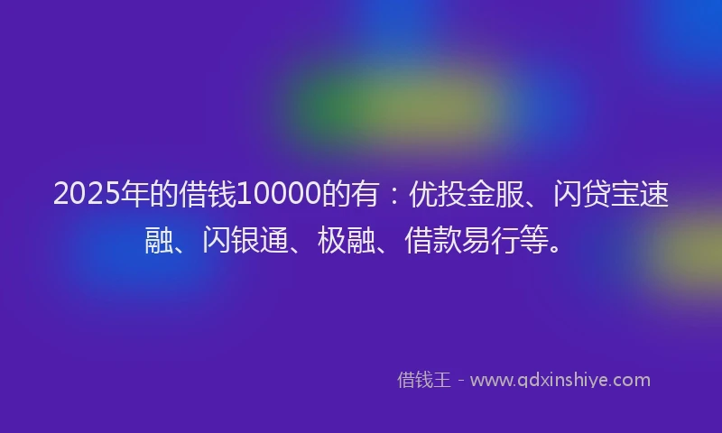 2025年的借钱10000的有：优投金服、闪贷宝速融、闪银通、极融、借款易行等。