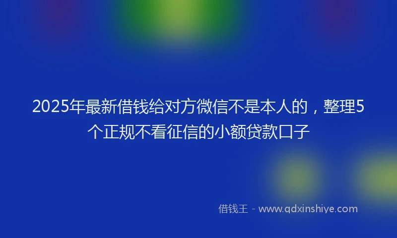 2025年最新借钱给对方微信不是本人的，整理5个正规不看征信的小额贷款口子