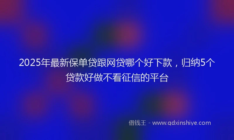 2025年最新保单贷跟网贷哪个好下款，归纳5个贷款好做不看征信的平台