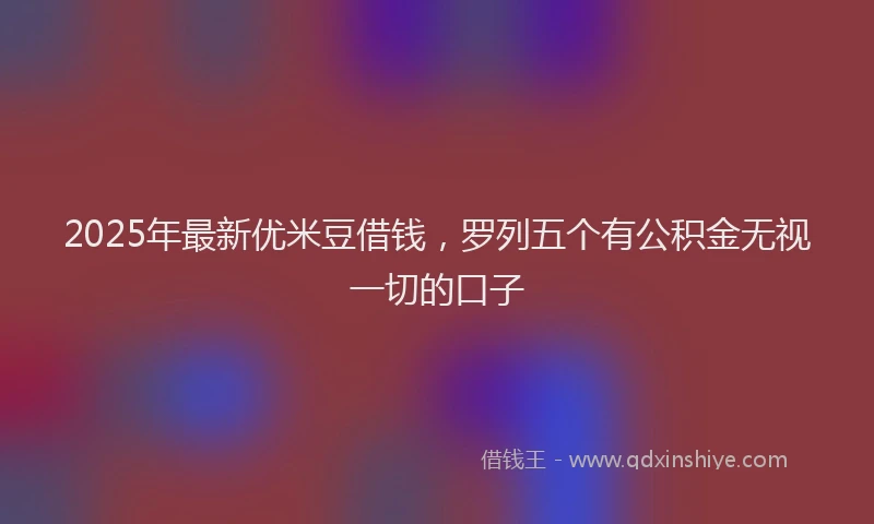 2025年最新优米豆借钱，罗列五个有公积金无视一切的口子