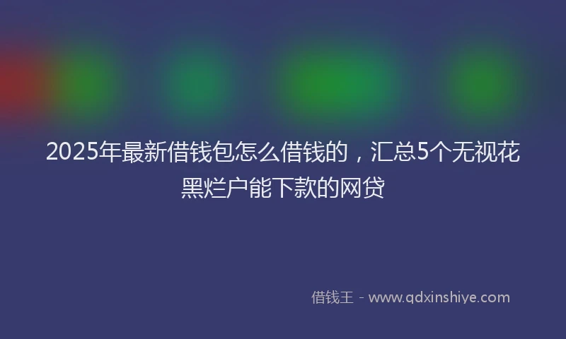 2025年最新借钱包怎么借钱的，汇总5个无视花黑烂户能下款的网贷