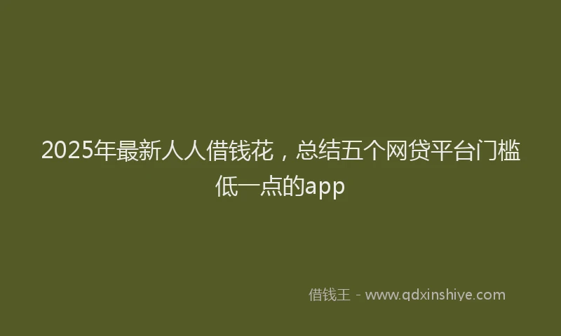 2025年最新人人借钱花，总结五个网贷平台门槛低一点的app