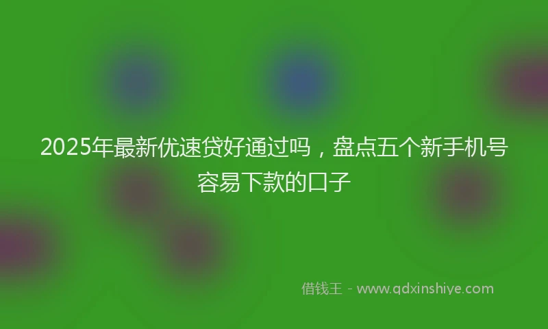 2025年最新优速贷好通过吗，盘点五个新手机号容易下款的口子