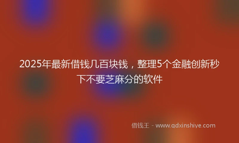 2025年最新借钱几百块钱，整理5个金融创新秒下不要芝麻分的软件