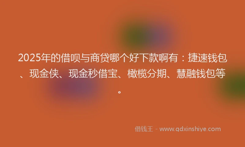 2025年的借呗与商贷哪个好下款啊有：捷速钱包、现金侠、现金秒借宝、橄榄分期、慧融钱包等。