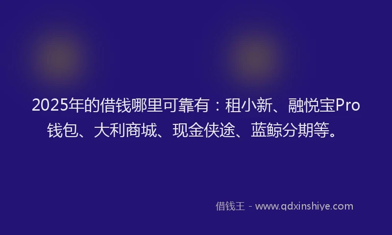 2025年的借钱哪里可靠有：租小新、融悦宝Pro钱包、大利商城、现金侠途、蓝鲸分期等。
