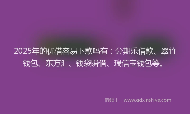 2025年的优借容易下款吗有：分期乐借款、翠竹钱包、东方汇、钱袋瞬借、瑞信宝钱包等。