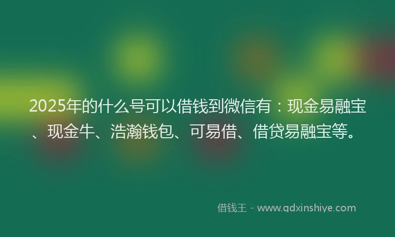 2025年的什么号可以借钱到微信有：现金易融宝、现金牛、浩瀚钱包、可易借、借贷易融宝等。