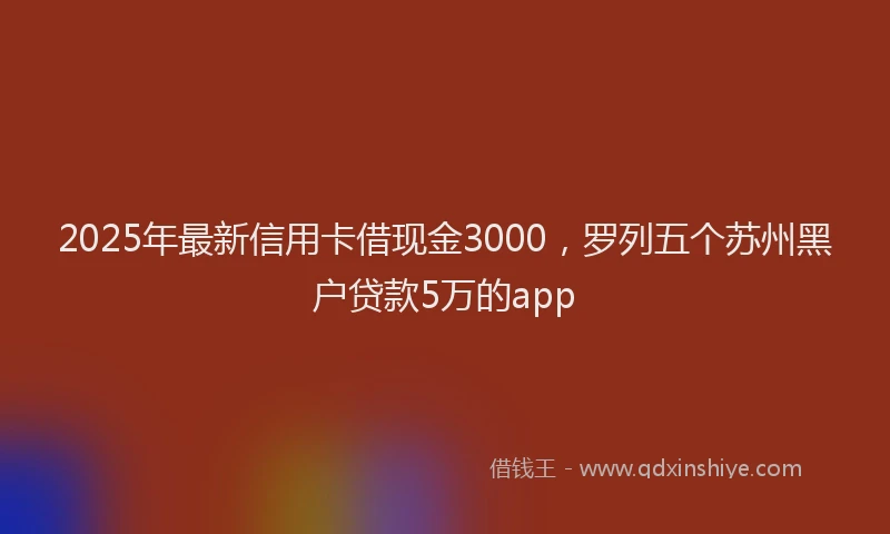 2025年最新信用卡借现金3000，罗列五个苏州黑户贷款5万的app