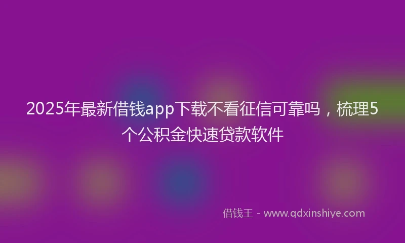 2025年最新借钱app下载不看征信可靠吗，梳理5个公积金快速贷款软件