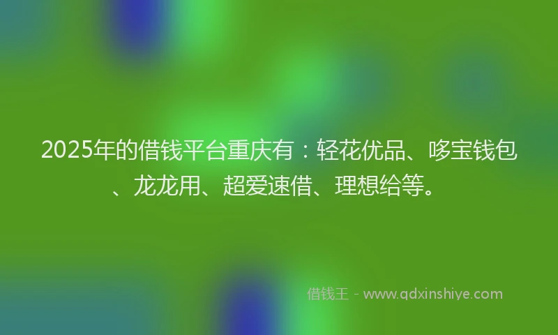 2025年的借钱平台重庆有：轻花优品、哆宝钱包、龙龙用、超爱速借、理想给等。