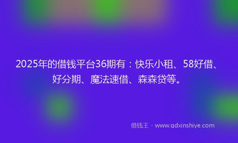 2025年的借钱平台36期有：快乐小租、58好借、好分期、魔法速借、森森贷等。