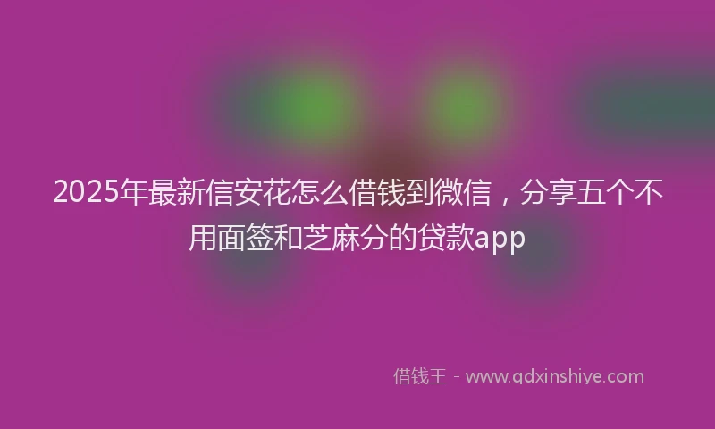 2025年最新信安花怎么借钱到微信，分享五个不用面签和芝麻分的贷款app