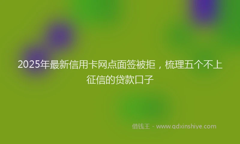 2025年最新信用卡网点面签被拒，梳理五个不上征信的贷款口子
