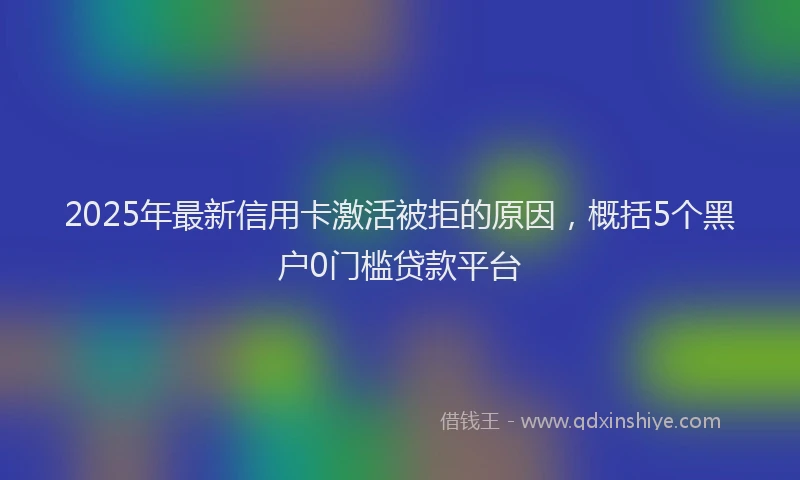 2025年最新信用卡激活被拒的原因，概括5个黑户0门槛贷款平台