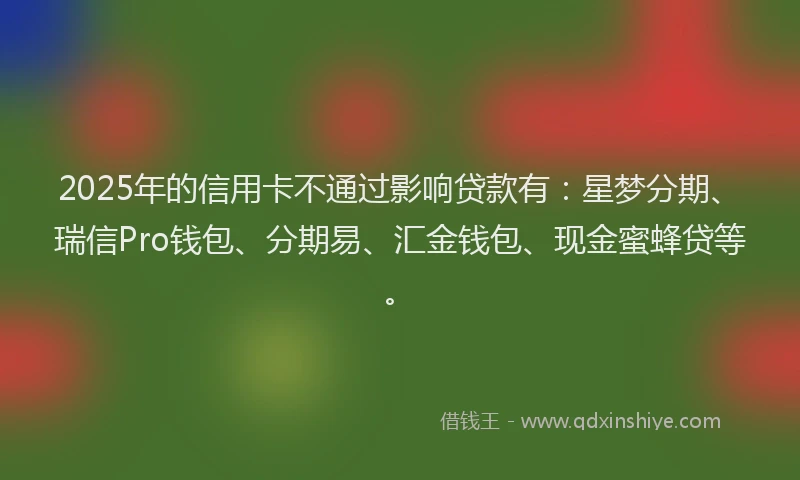 2025年的信用卡不通过影响贷款有：星梦分期、瑞信Pro钱包、分期易、汇金钱包、现金蜜蜂贷等。
