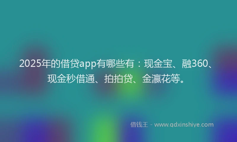 2025年的借贷app有哪些有：现金宝、融360、现金秒借通、拍拍贷、金瀛花等。