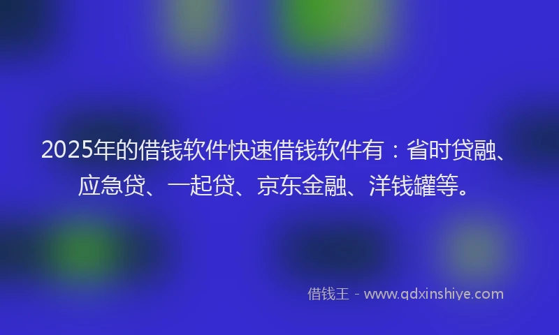 2025年的借钱软件快速借钱软件有：省时贷融、应急贷、一起贷、京东金融、洋钱罐等。