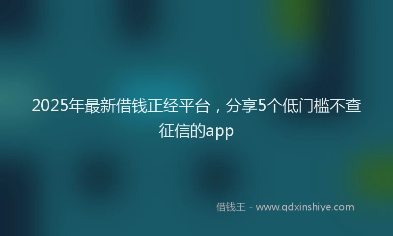 2025年最新借钱正经平台，分享5个低门槛不查征信的app