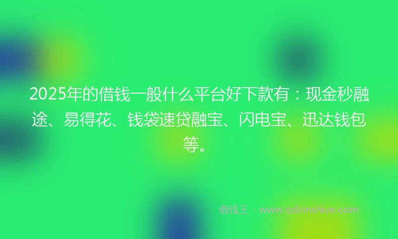 2025年的借钱一般什么平台好下款有：现金秒融途、易得花、钱袋速贷融宝、闪电宝、迅达钱包等。