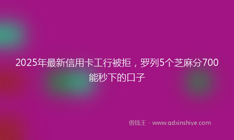 2025年最新信用卡工行被拒，罗列5个芝麻分700能秒下的口子