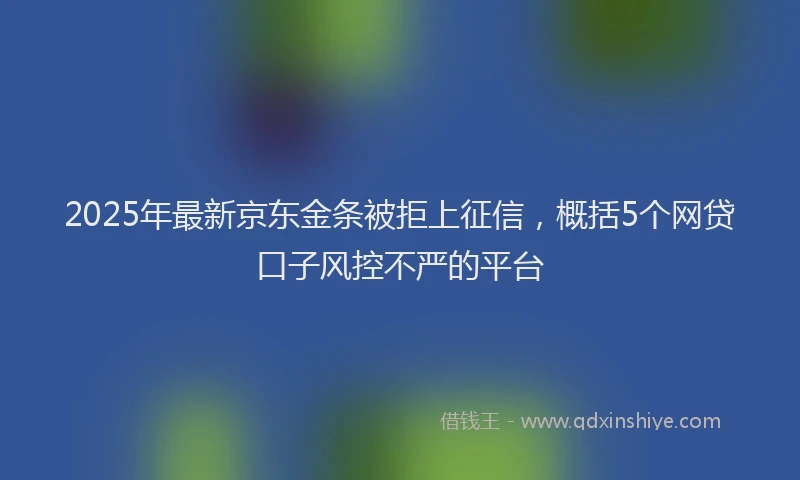 2025年最新京东金条被拒上征信，概括5个网贷口子风控不严的平台