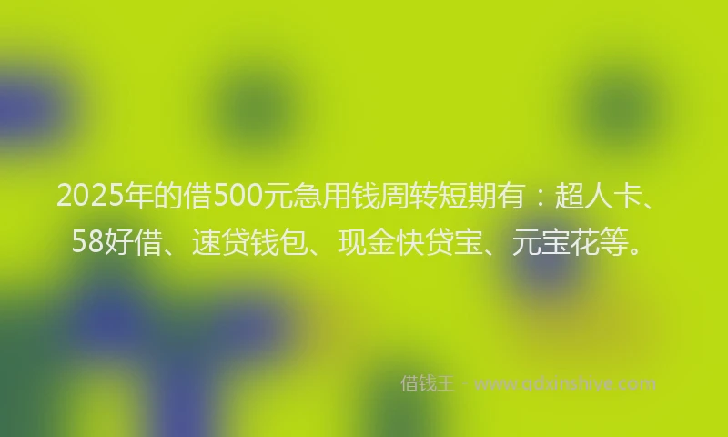 2025年的借500元急用钱周转短期有：超人卡、58好借、速贷钱包、现金快贷宝、元宝花等。
