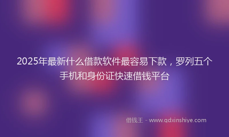 2025年最新什么借款软件最容易下款，罗列五个手机和身份证快速借钱平台