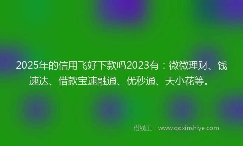 2025年的信用飞好下款吗2023有：微微理财、钱速达、借款宝速融通、优秒通、天小花等。