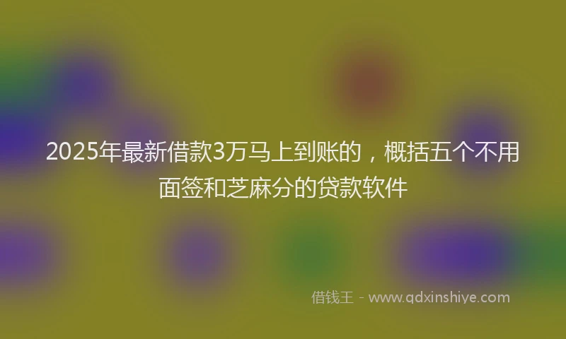 2025年最新借款3万马上到账的，概括五个不用面签和芝麻分的贷款软件