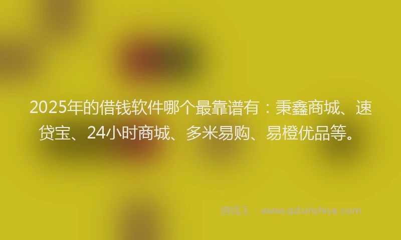 2025年的借钱软件哪个最靠谱有：秉鑫商城、速贷宝、24小时商城、多米易购、易橙优品等。