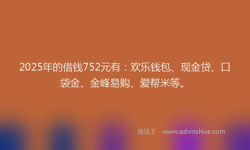 2025年的借钱752元有：欢乐钱包、现金贷、口袋金、金峰易购、爱帮米等。