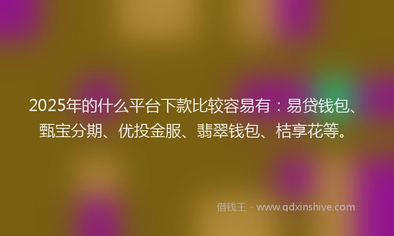 2025年的什么平台下款比较容易有：易贷钱包、甄宝分期、优投金服、翡翠钱包、桔享花等。