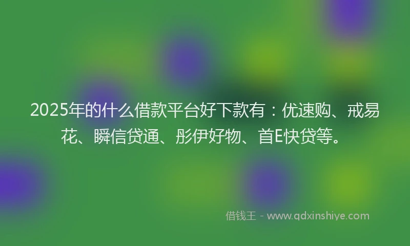 2025年的什么借款平台好下款有：优速购、戒易花、瞬信贷通、彤伊好物、首E快贷等。