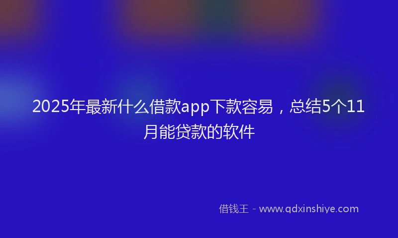 2025年最新什么借款app下款容易，总结5个11月能贷款的软件