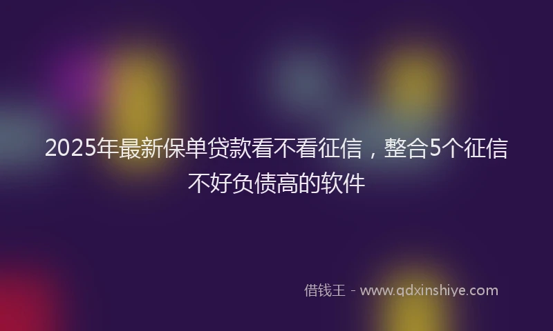 2025年最新保单贷款看不看征信，整合5个征信不好负债高的软件